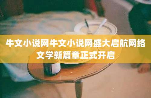 牛文小说网牛文小说网盛大启航网络文学新篇章正式开启
