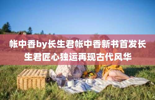 帐中香by长生君帐中香新书首发长生君匠心独运再现古代风华