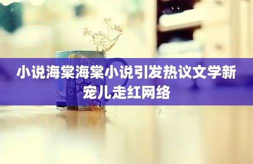 小说海棠海棠小说引发热议文学新宠儿走红网络