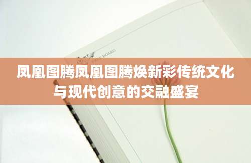 凤凰图腾凤凰图腾焕新彩传统文化与现代创意的交融盛宴