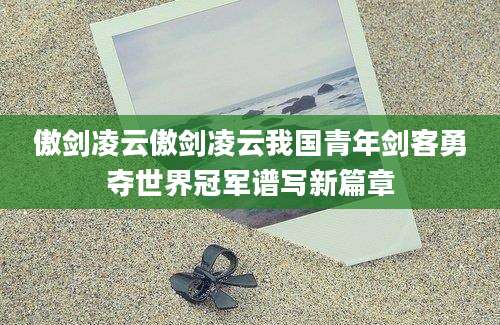 傲剑凌云傲剑凌云我国青年剑客勇夺世界冠军谱写新篇章