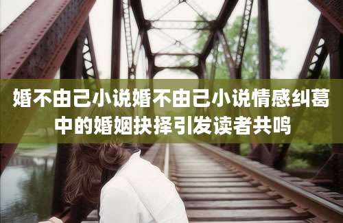 婚不由己小说婚不由己小说情感纠葛中的婚姻抉择引发读者共鸣