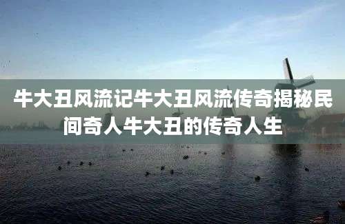 牛大丑风流记牛大丑风流传奇揭秘民间奇人牛大丑的传奇人生