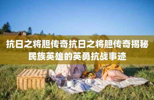 抗日之将胆传奇抗日之将胆传奇揭秘民族英雄的英勇抗战事迹