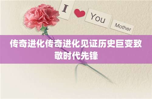 传奇进化传奇进化见证历史巨变致敬时代先锋