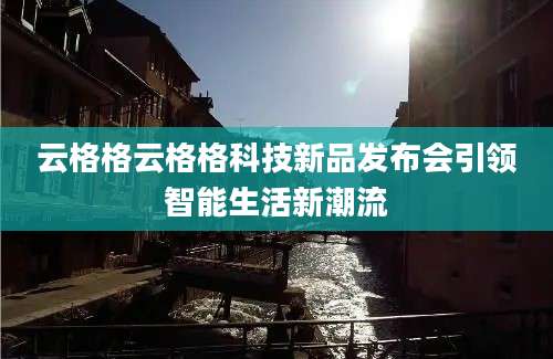 云格格云格格科技新品发布会引领智能生活新潮流