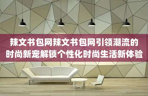 辣文书包网辣文书包网引领潮流的时尚新宠解锁个性化时尚生活新体验