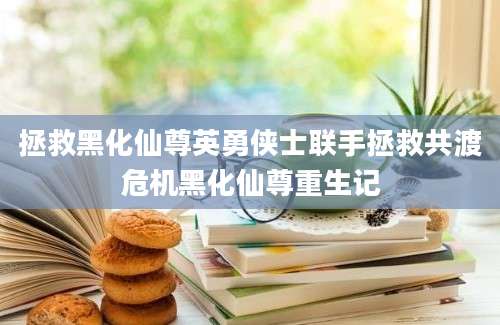 拯救黑化仙尊英勇侠士联手拯救共渡危机黑化仙尊重生记