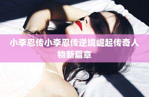 小李忍传小李忍传逆境崛起传奇人物新篇章