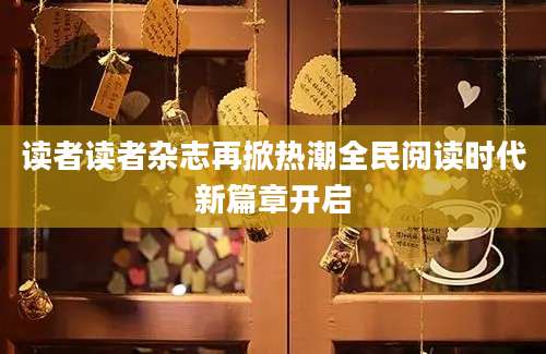读者读者杂志再掀热潮全民阅读时代新篇章开启