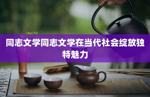 同志文学同志文学在当代社会绽放独特魅力