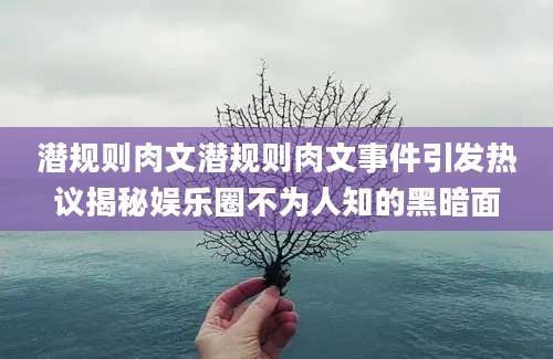 潜规则肉文潜规则肉文事件引发热议揭秘娱乐圈不为人知的黑暗面