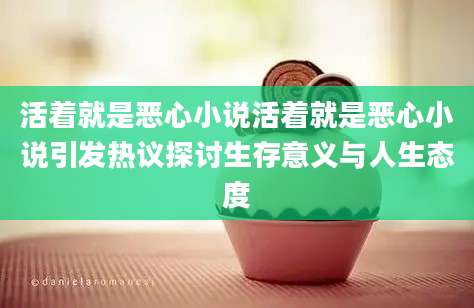 活着就是恶心小说活着就是恶心小说引发热议探讨生存意义与人生态度