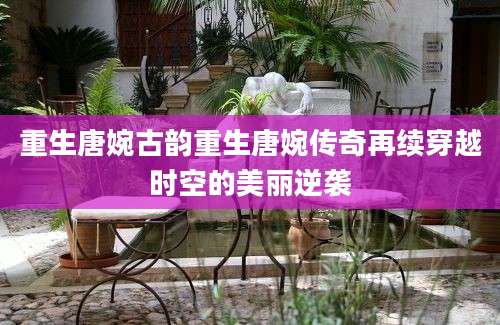 重生唐婉古韵重生唐婉传奇再续穿越时空的美丽逆袭