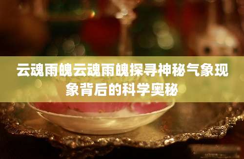 云魂雨魄云魂雨魄探寻神秘气象现象背后的科学奥秘