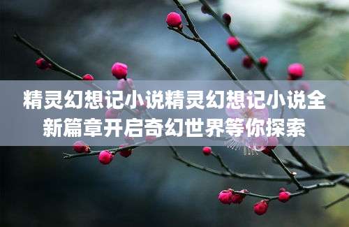精灵幻想记小说精灵幻想记小说全新篇章开启奇幻世界等你探索