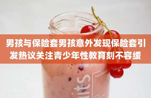 男孩与保险套男孩意外发现保险套引发热议关注青少年性教育刻不容缓