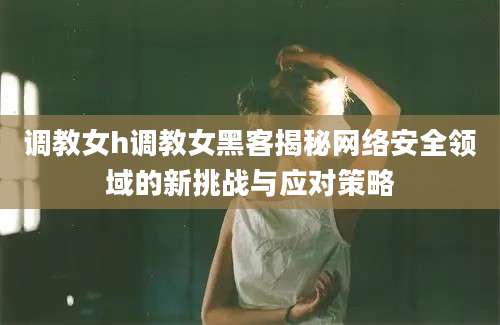 调教女h调教女黑客揭秘网络安全领域的新挑战与应对策略