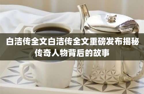 白洁传全文白洁传全文重磅发布揭秘传奇人物背后的故事