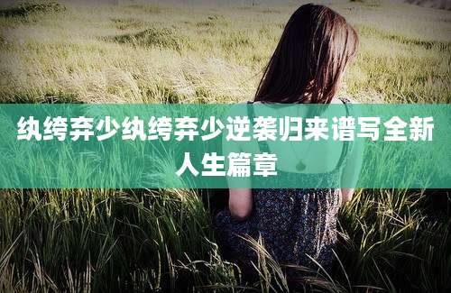 纨绔弃少纨绔弃少逆袭归来谱写全新人生篇章