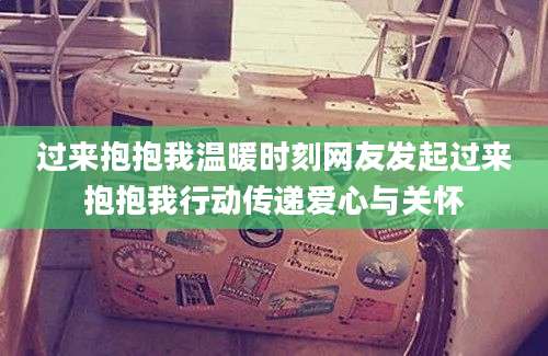 过来抱抱我温暖时刻网友发起过来抱抱我行动传递爱心与关怀
