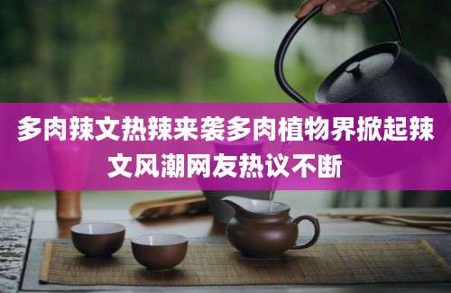多肉辣文热辣来袭多肉植物界掀起辣文风潮网友热议不断