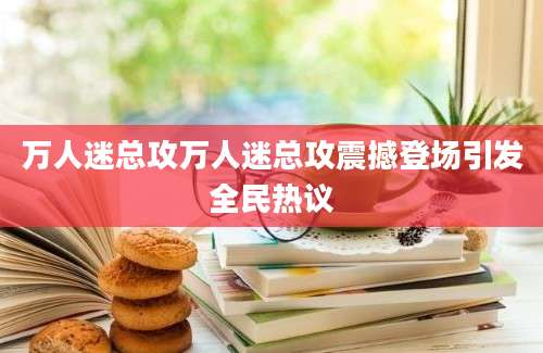 万人迷总攻万人迷总攻震撼登场引发全民热议