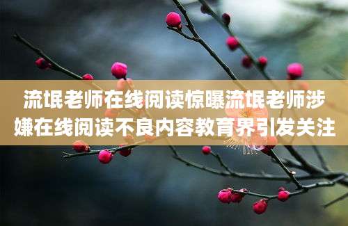 流氓老师在线阅读惊曝流氓老师涉嫌在线阅读不良内容教育界引发关注