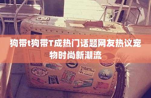 狗带t狗带T成热门话题网友热议宠物时尚新潮流