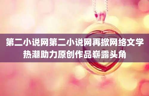 第二小说网第二小说网再掀网络文学热潮助力原创作品崭露头角