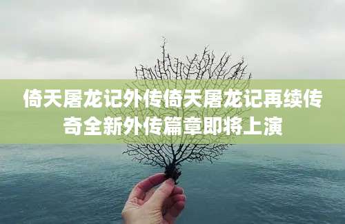 倚天屠龙记外传倚天屠龙记再续传奇全新外传篇章即将上演