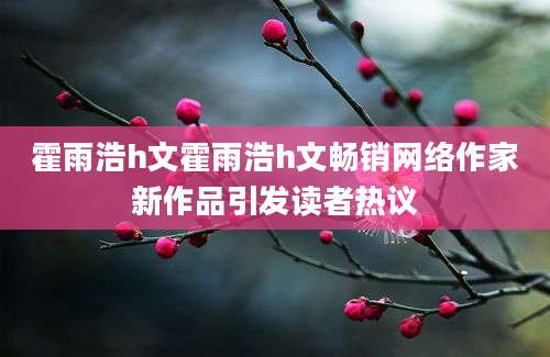 霍雨浩h文霍雨浩h文畅销网络作家新作品引发读者热议