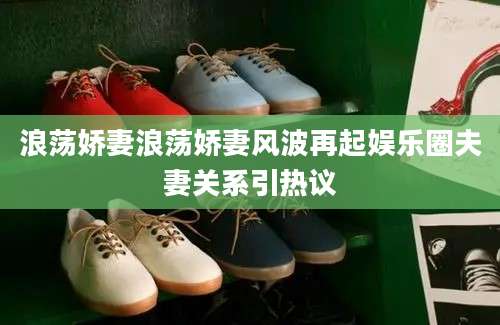浪荡娇妻浪荡娇妻风波再起娱乐圈夫妻关系引热议