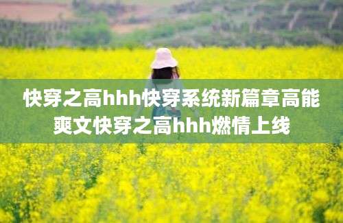 快穿之高hhh快穿系统新篇章高能爽文快穿之高hhh燃情上线