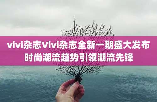 vivi杂志Vivi杂志全新一期盛大发布时尚潮流趋势引领潮流先锋