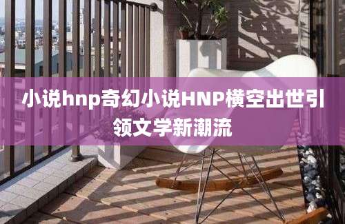 小说hnp奇幻小说HNP横空出世引领文学新潮流