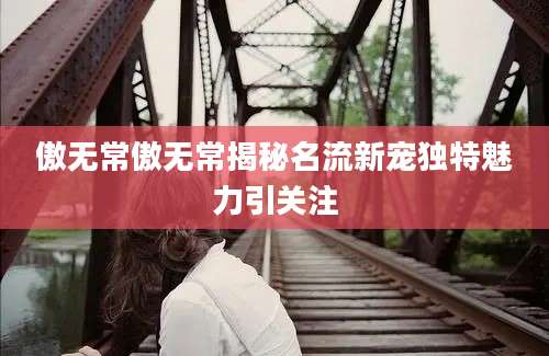 傲无常傲无常揭秘名流新宠独特魅力引关注