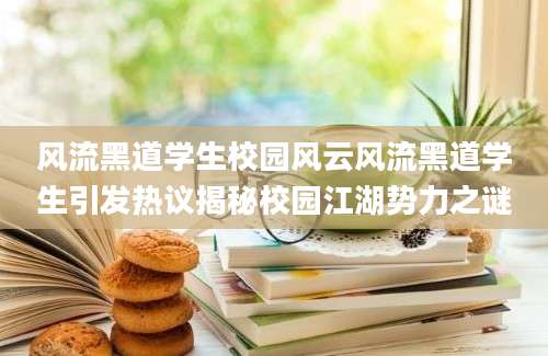 风流黑道学生校园风云风流黑道学生引发热议揭秘校园江湖势力之谜