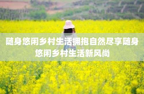 随身悠闲乡村生活拥抱自然尽享随身悠闲乡村生活新风尚