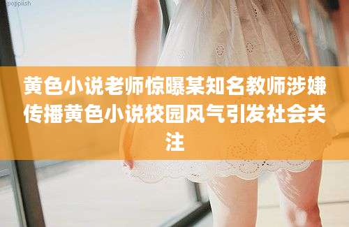 黄色小说老师惊曝某知名教师涉嫌传播黄色小说校园风气引发社会关注