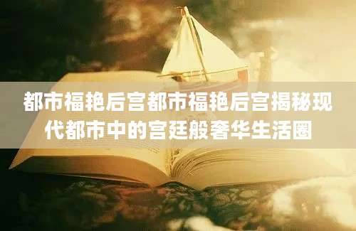 都市福艳后宫都市福艳后宫揭秘现代都市中的宫廷般奢华生活圈