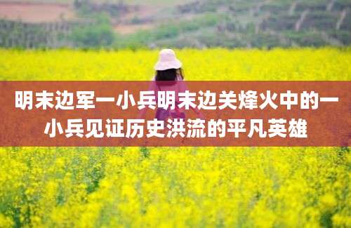 明末边军一小兵明末边关烽火中的一小兵见证历史洪流的平凡英雄