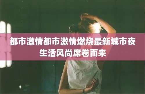 都市激情都市激情燃烧最新城市夜生活风尚席卷而来