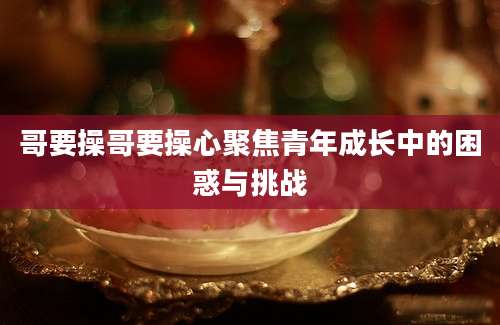 哥要操哥要操心聚焦青年成长中的困惑与挑战