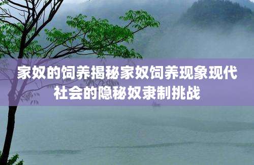 家奴的饲养揭秘家奴饲养现象现代社会的隐秘奴隶制挑战