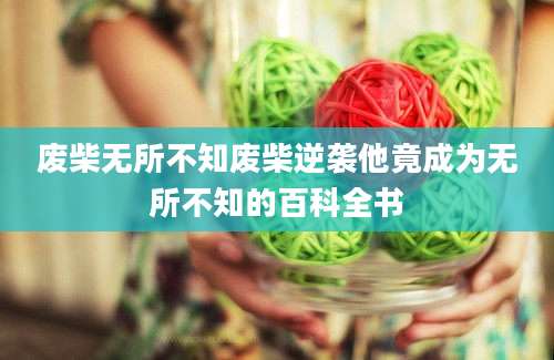 废柴无所不知废柴逆袭他竟成为无所不知的百科全书