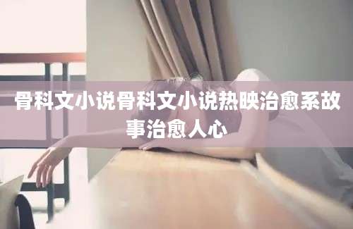 骨科文小说骨科文小说热映治愈系故事治愈人心