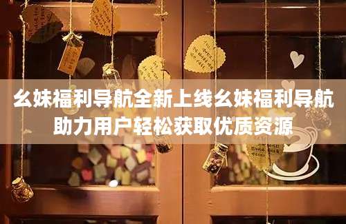 幺妹福利导航全新上线幺妹福利导航助力用户轻松获取优质资源