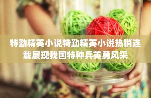 特勤精英小说特勤精英小说热销连载展现我国特种兵英勇风采