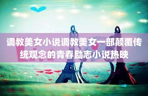 调教美女小说调教美女一部颠覆传统观念的青春励志小说热映